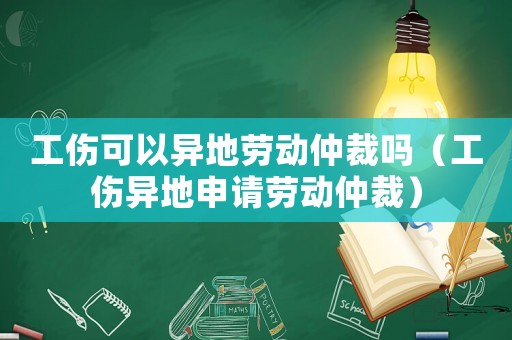 工傷可以異地勞動仲裁嗎（工傷異地申請勞動仲裁）