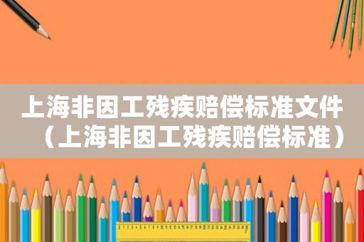 上海非因工殘疾賠償標準文件（上海非因工殘疾賠償標準）