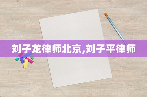 劉子龍律師北京,劉子平律師