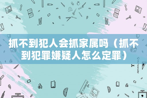 抓不到犯人會抓家屬嗎（抓不到犯罪嫌疑人怎么定罪）