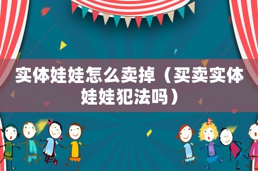 實體娃娃怎么賣掉（買賣實體娃娃犯法嗎）