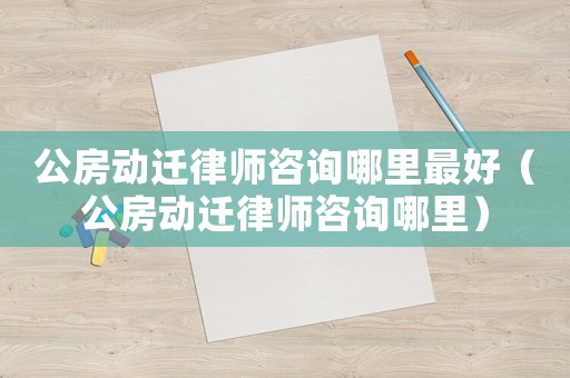 公房動遷律師咨詢哪里最好（公房動遷律師咨詢哪里）