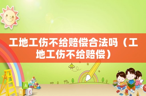工地工傷不給賠償合法嗎（工地工傷不給賠償）