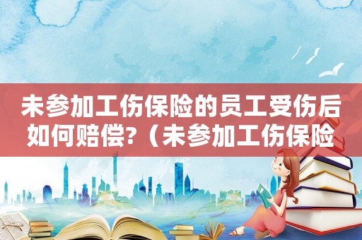 未參加工傷保險的員工受傷后如何賠償?（未參加工傷保險如何認定本人工資）