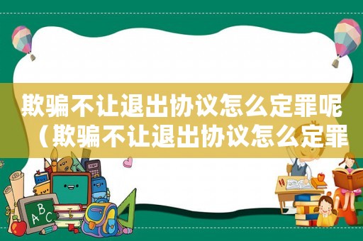 欺騙不讓退出協議怎么定罪呢（欺騙不讓退出協議怎么定罪）