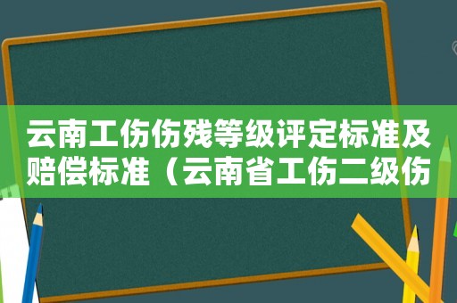 云南工傷傷殘等級(jí)評(píng)定標(biāo)準(zhǔn)及賠償標(biāo)準(zhǔn)（云南省工傷二級(jí)傷殘賠償多少錢）