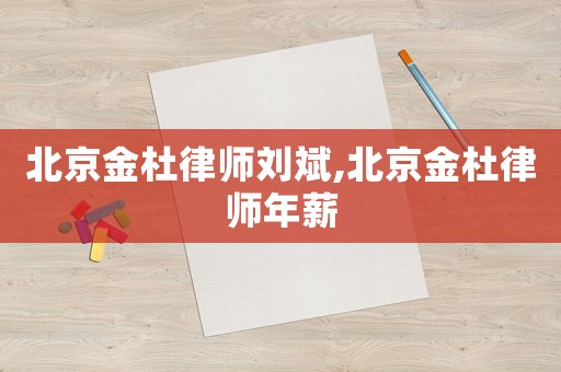 北京金杜律師劉斌,北京金杜律師年薪