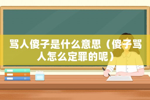罵人傻子是什么意思（傻子罵人怎么定罪的呢）