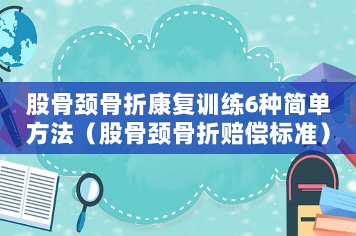 股骨頸骨折康復(fù)訓(xùn)練6種簡(jiǎn)單方法（股骨頸骨折賠償標(biāo)準(zhǔn)）