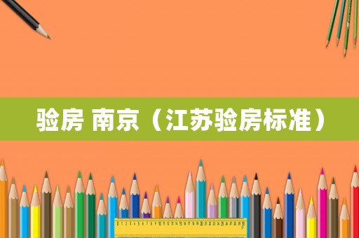 驗(yàn)房 南京（江蘇驗(yàn)房標(biāo)準(zhǔn)）