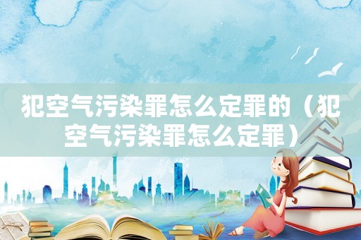 犯空氣污染罪怎么定罪的（犯空氣污染罪怎么定罪）