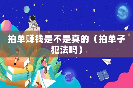拍單賺錢(qián)是不是真的（拍單子犯法嗎）