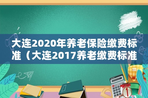 大連2020年養老保險繳費標準（大連2017養老繳費標準）