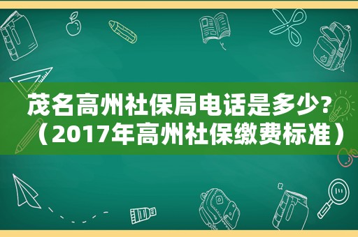 茂名高州社保局電話是多少?（2017年高州社保繳費標準）