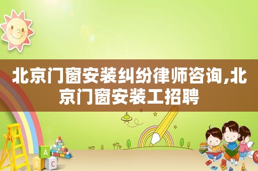 北京門窗安裝糾紛律師咨詢,北京門窗安裝工招聘