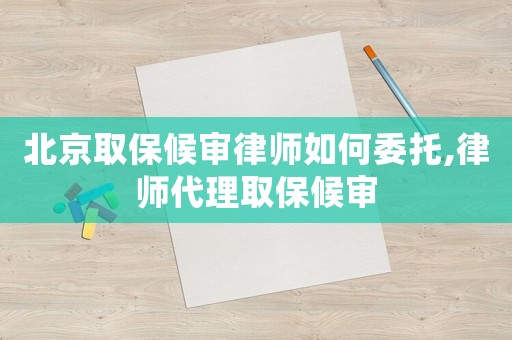 北京取保候審律師如何委托,律師代理取保候審