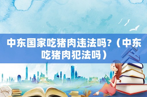 中東國家吃豬肉違法嗎?（中東吃豬肉犯法嗎）