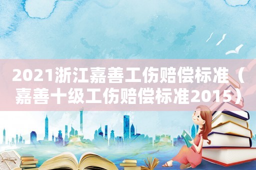 2021浙江嘉善工傷賠償標準（嘉善十級工傷賠償標準2015）