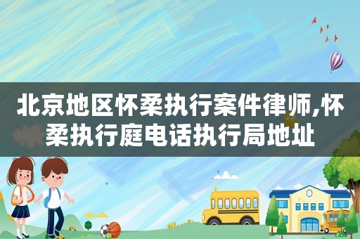 北京地區(qū)懷柔執(zhí)行案件律師,懷柔執(zhí)行庭電話執(zhí)行局地址