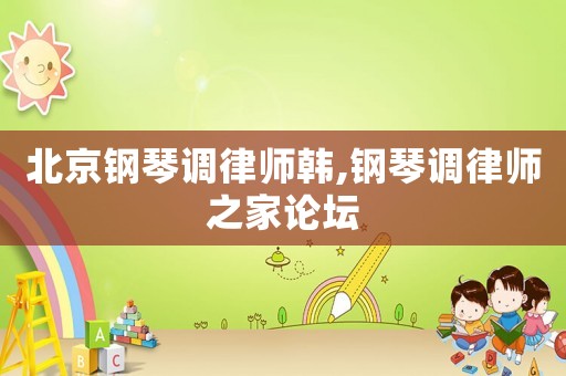 北京鋼琴調(diào)律師韓,鋼琴調(diào)律師之家論壇