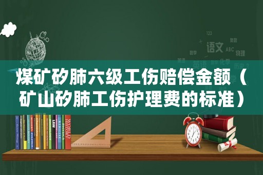 煤礦矽肺六級工傷賠償金額（礦山矽肺工傷護理費的標準）