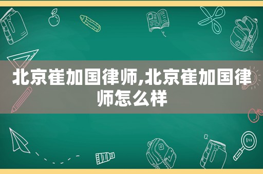 北京崔加國(guó)律師,北京崔加國(guó)律師怎么樣