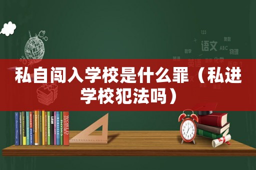 私自闖入學校是什么罪（私進學校犯法嗎）
