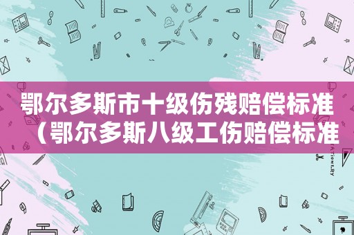 鄂爾多斯市十級傷殘賠償標準（鄂爾多斯八級工傷賠償標準）