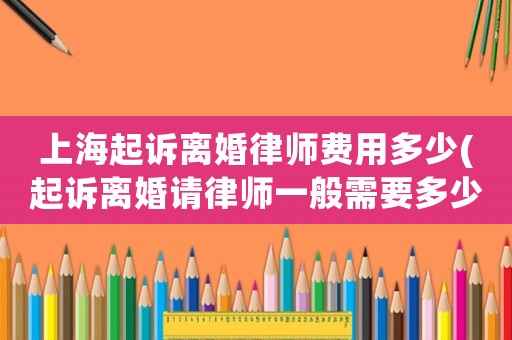 上海起訴離婚律師費用多少(起訴離婚請律師一般需要多少費用)