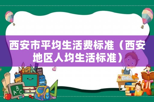 西安市平均生活費(fèi)標(biāo)準(zhǔn)（西安地區(qū)人均生活標(biāo)準(zhǔn)）