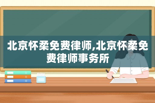 北京懷柔免費(fèi)律師,北京懷柔免費(fèi)律師事務(wù)所