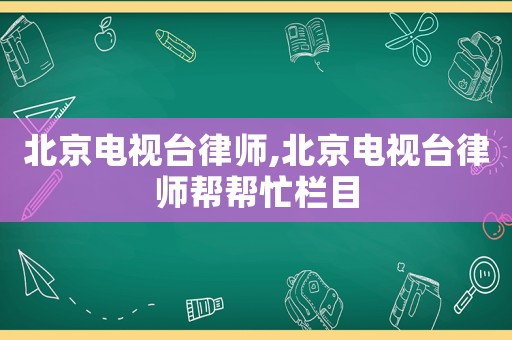 北京電視臺律師,北京電視臺律師幫幫忙欄目