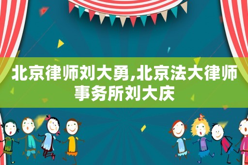 北京律師劉大勇,北京法大律師事務所劉大慶