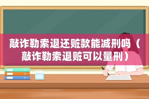 敲詐勒索退還贓款能減刑嗎（敲詐勒索退贓可以量刑）