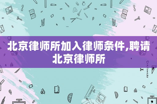 北京律師所加入律師條件,聘請北京律師所