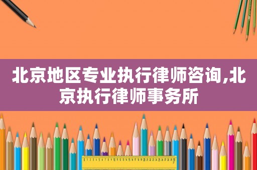 北京地區專業執行律師咨詢,北京執行律師事務所