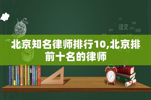 北京知名律師排行10,北京排前十名的律師