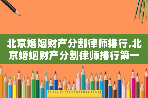 北京婚姻財產分割律師排行,北京婚姻財產分割律師排行第一