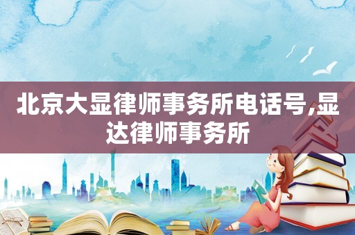 北京大顯律師事務(wù)所電話號(hào),顯達(dá)律師事務(wù)所