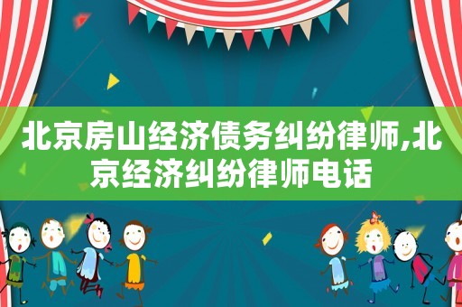 北京房山經濟債務糾紛律師,北京經濟糾紛律師電話