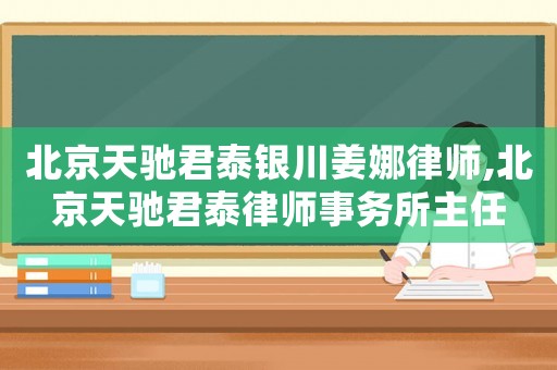 北京天馳君泰銀川姜娜律師,北京天馳君泰律師事務所主任