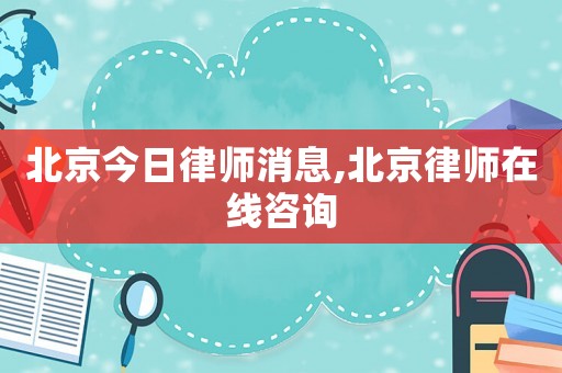 北京今日律師消息,北京律師在線咨詢