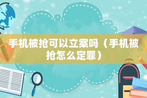 手機被搶可以立案嗎（手機被搶怎么定罪）