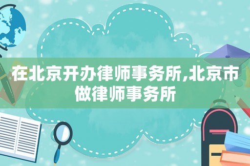 在北京開辦律師事務(wù)所,北京市做律師事務(wù)所
