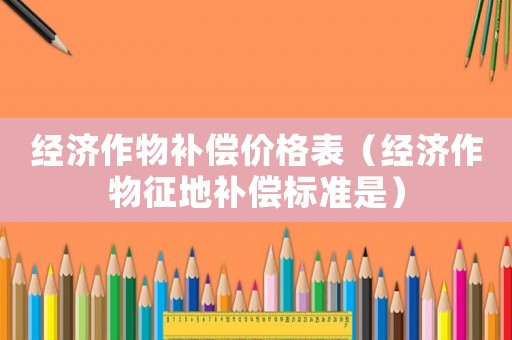 經濟作物補償價格表（經濟作物征地補償標準是）