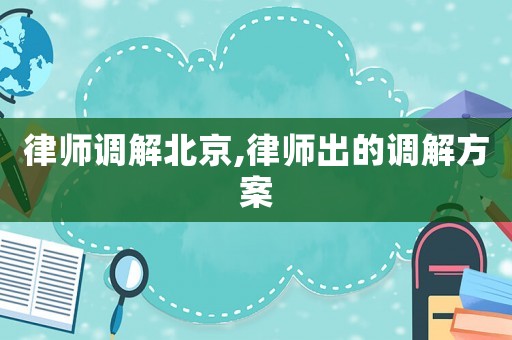 律師調解北京,律師出的調解方案