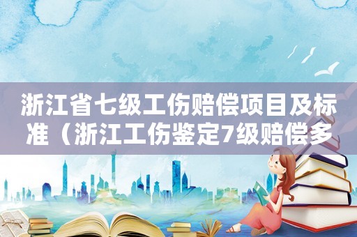 浙江省七級工傷賠償項目及標準（浙江工傷鑒定7級賠償多少錢）