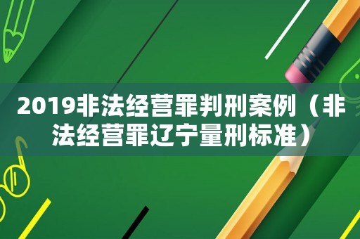 2019非法經(jīng)營罪判刑案例（非法經(jīng)營罪遼寧量刑標(biāo)準(zhǔn)）