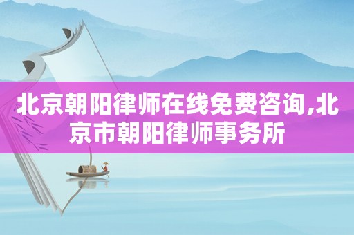 北京朝陽律師在線免費咨詢,北京市朝陽律師事務所