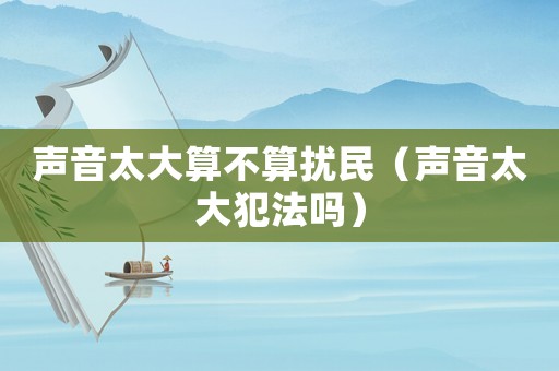 聲音太大算不算擾民（聲音太大犯法嗎）